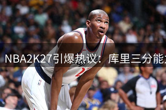 NBA2K27引爆热议：库里三分能力值断层领先 杜兰特跌至第八